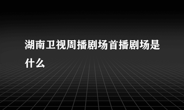 湖南卫视周播剧场首播剧场是什么