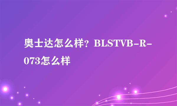 奥士达怎么样？BLSTVB-R-073怎么样