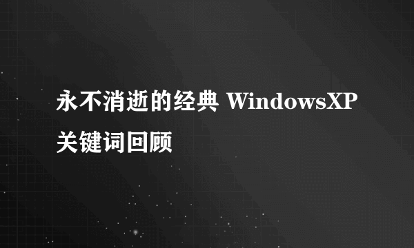 永不消逝的经典 WindowsXP关键词回顾