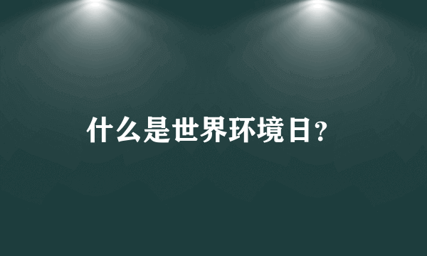 什么是世界环境日？