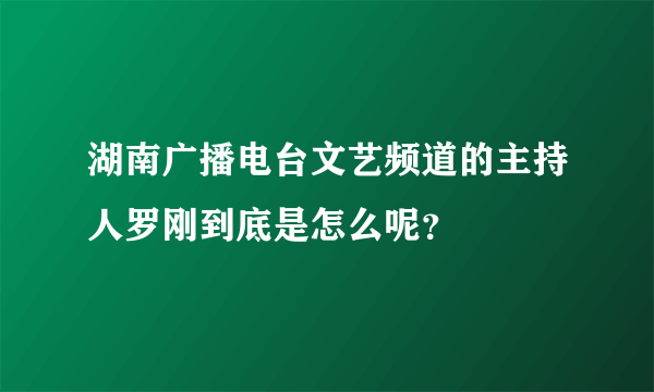 湖南广播电台文艺频道的主持人罗刚到底是怎么呢？