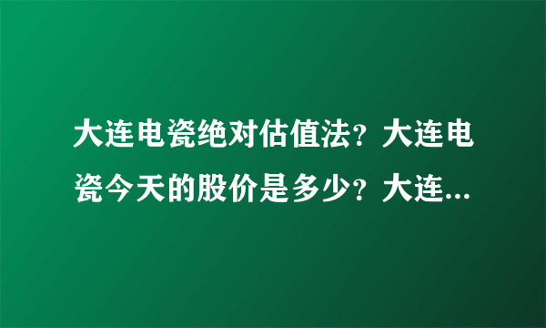 大连电瓷绝对估值法？大连电瓷今天的股价是多少？大连电瓷吧002606股吧？