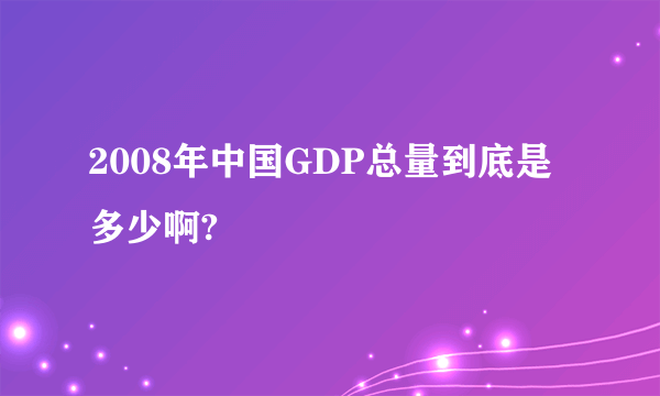 2008年中国GDP总量到底是多少啊?