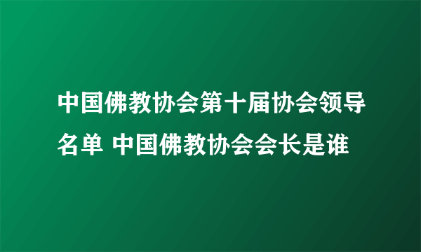 中国佛教协会第十届协会领导名单 中国佛教协会会长是谁