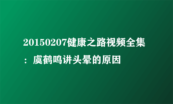 20150207健康之路视频全集：虞鹤鸣讲头晕的原因