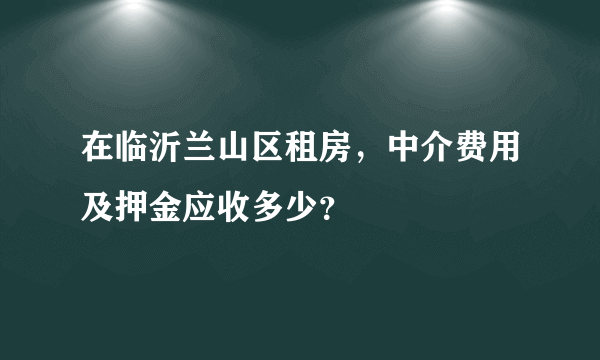 在临沂兰山区租房，中介费用及押金应收多少？