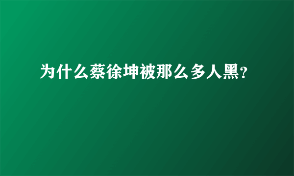 为什么蔡徐坤被那么多人黑？