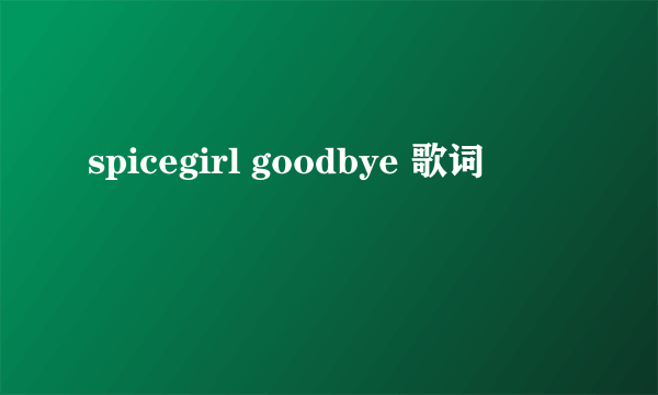 spicegirl goodbye 歌词