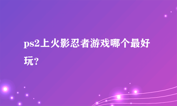 ps2上火影忍者游戏哪个最好玩？