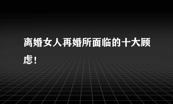 离婚女人再婚所面临的十大顾虑！