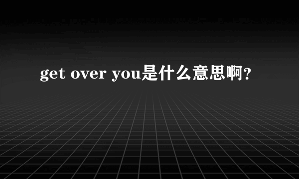 get over you是什么意思啊？