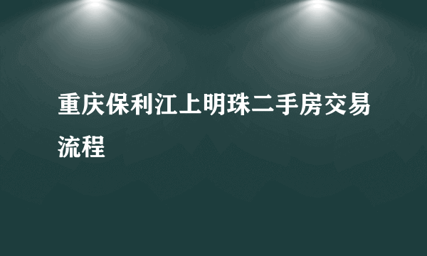 重庆保利江上明珠二手房交易流程