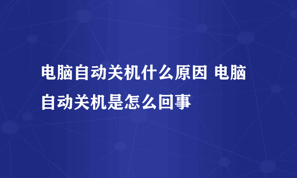 电脑自动关机什么原因 电脑自动关机是怎么回事