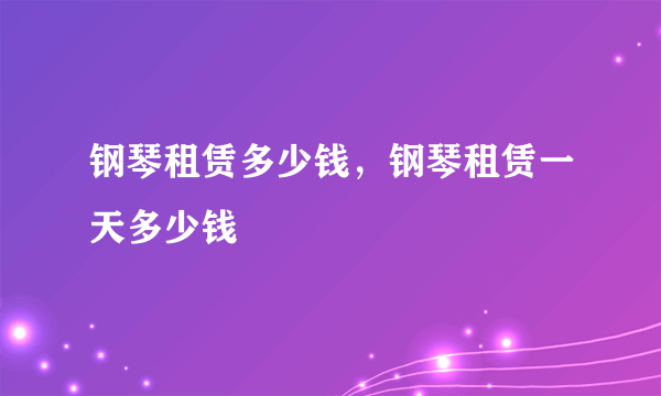 钢琴租赁多少钱，钢琴租赁一天多少钱