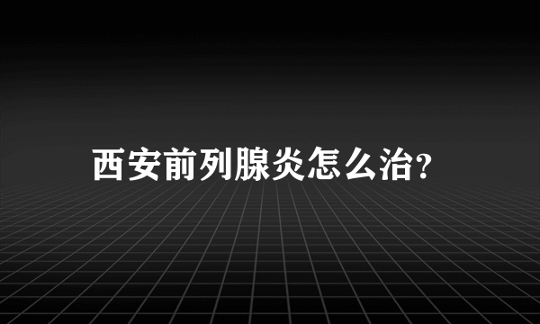 西安前列腺炎怎么治？