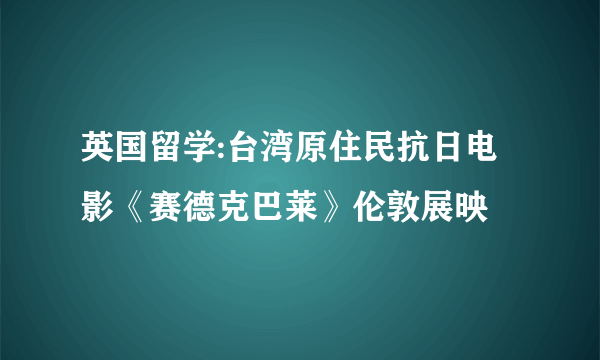 英国留学:台湾原住民抗日电影《赛德克巴莱》伦敦展映