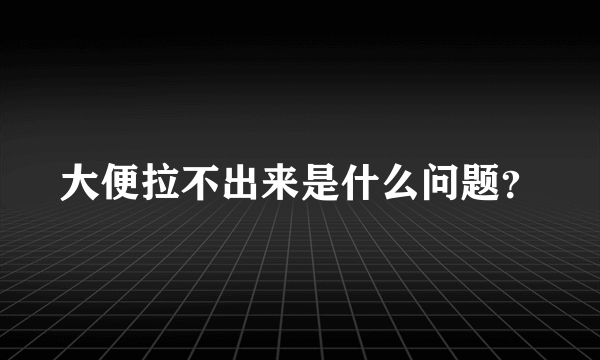 大便拉不出来是什么问题？