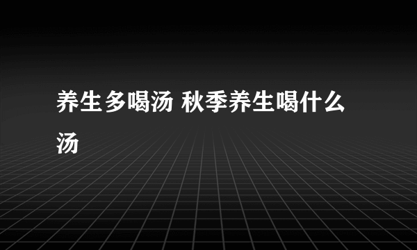 养生多喝汤 秋季养生喝什么汤