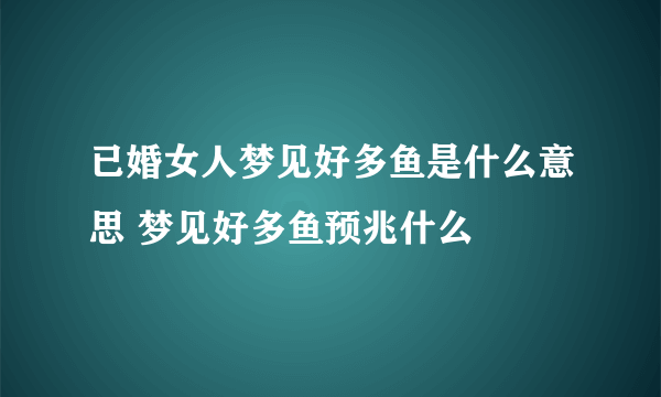 已婚女人梦见好多鱼是什么意思 梦见好多鱼预兆什么