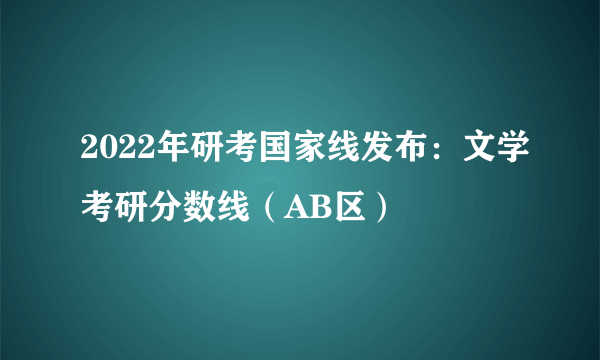 2022年研考国家线发布：文学考研分数线（AB区）