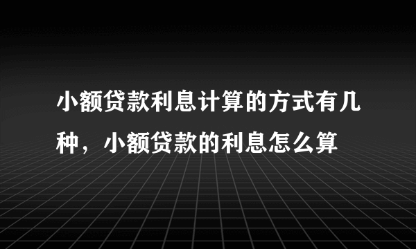 小额贷款利息计算的方式有几种，小额贷款的利息怎么算