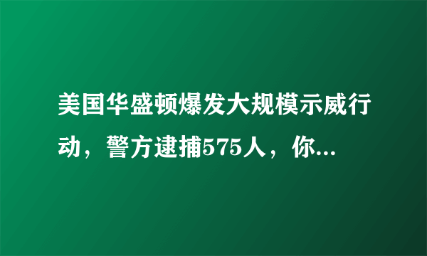 美国华盛顿爆发大规模示威行动，警方逮捕575人，你怎么看？