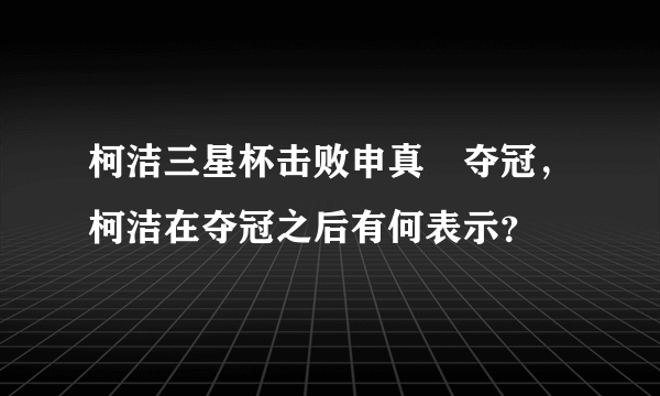 柯洁三星杯击败申真谞夺冠，柯洁在夺冠之后有何表示？