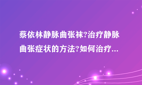 蔡依林静脉曲张袜?治疗静脉曲张症状的方法?如何治疗静脉曲张疾病