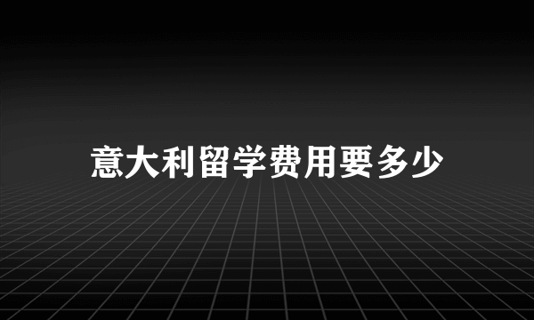 意大利留学费用要多少