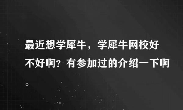 最近想学犀牛，学犀牛网校好不好啊？有参加过的介绍一下啊。