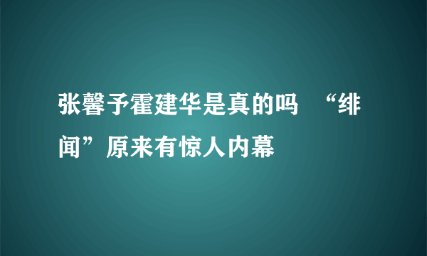 张馨予霍建华是真的吗  “绯闻”原来有惊人内幕