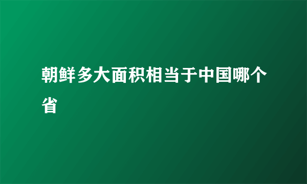 朝鲜多大面积相当于中国哪个省