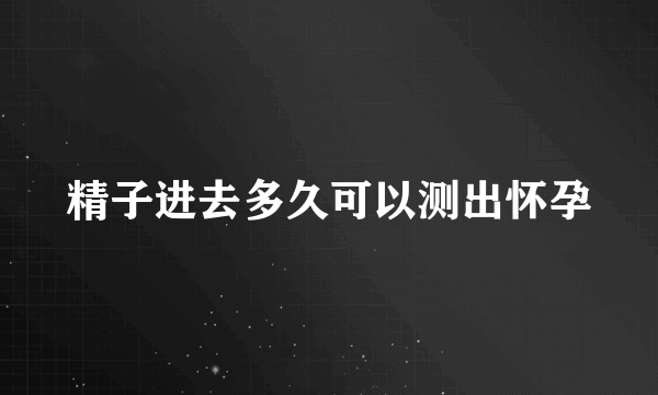 精子进去多久可以测出怀孕