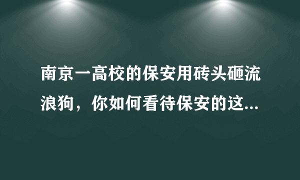 南京一高校的保安用砖头砸流浪狗，你如何看待保安的这种做法？