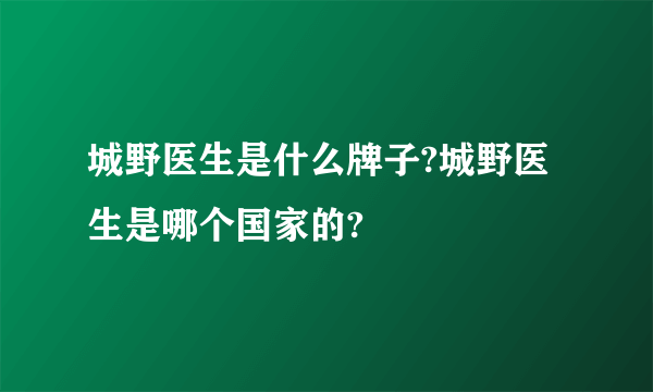 城野医生是什么牌子?城野医生是哪个国家的?