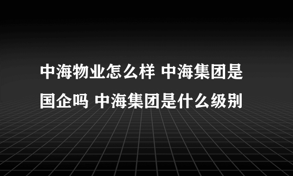 中海物业怎么样 中海集团是国企吗 中海集团是什么级别