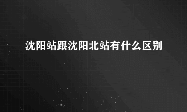 沈阳站跟沈阳北站有什么区别