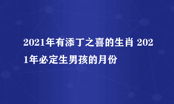 2021年有添丁之喜的生肖 2021年必定生男孩的月份