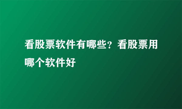 看股票软件有哪些？看股票用哪个软件好