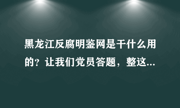 黑龙江反腐明鉴网是干什么用的？让我们党员答题，整这么慢的破服务器，还有没有点效率？