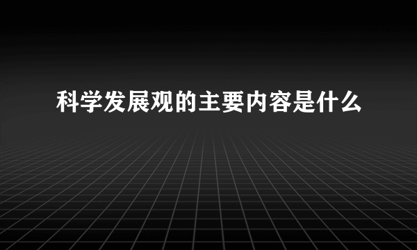 科学发展观的主要内容是什么