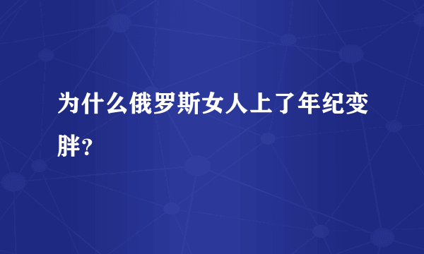 为什么俄罗斯女人上了年纪变胖？