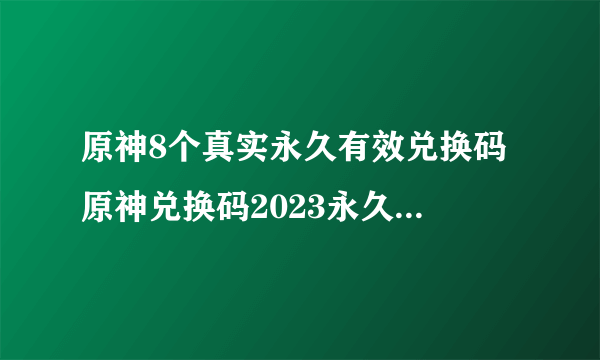 原神8个真实永久有效兑换码 原神兑换码2023永久通用汇总