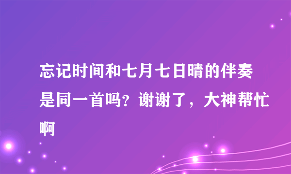 忘记时间和七月七日晴的伴奏是同一首吗？谢谢了，大神帮忙啊