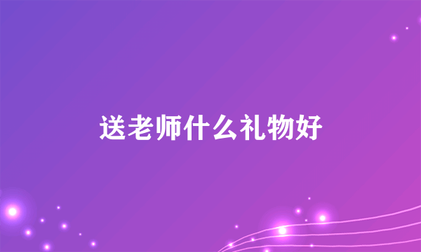 送老师什么礼物好