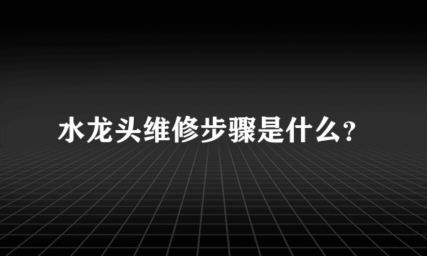 水龙头维修步骤是什么？