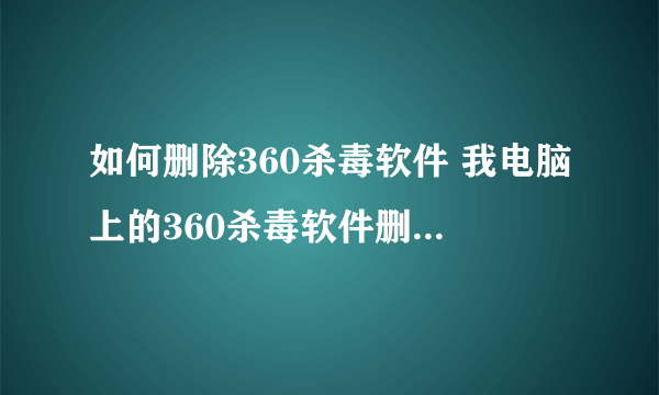 如何删除360杀毒软件 我电脑上的360杀毒软件删除不了被写了保护,完全都是流氓软件!