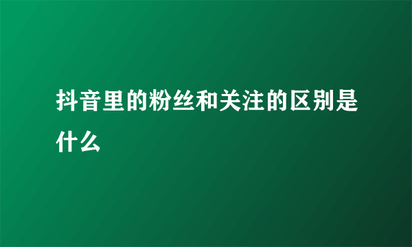 抖音里的粉丝和关注的区别是什么