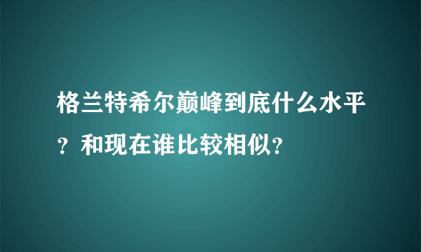 格兰特希尔巅峰到底什么水平？和现在谁比较相似？