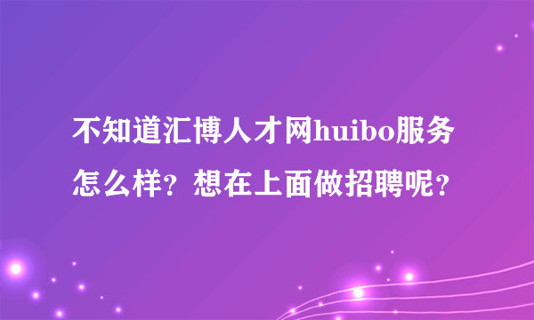 不知道汇博人才网huibo服务怎么样？想在上面做招聘呢？